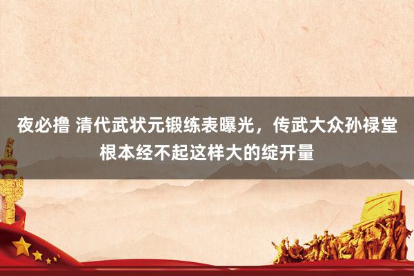 夜必撸 清代武状元锻练表曝光，传武大众孙禄堂根本经不起这样大的绽开量