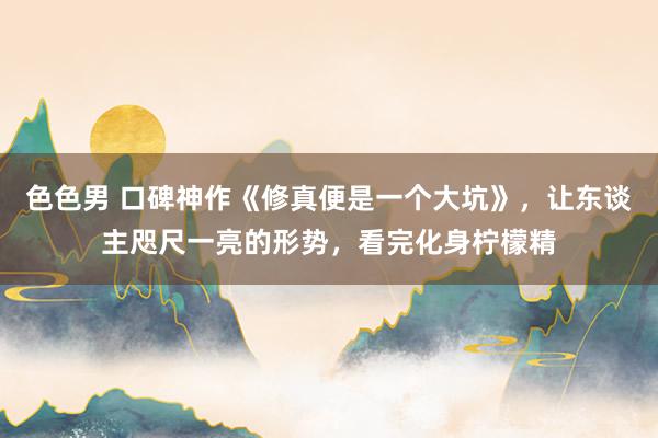 色色男 口碑神作《修真便是一个大坑》，让东谈主咫尺一亮的形势，看完化身柠檬精