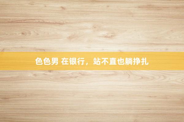 色色男 在银行，站不直也躺挣扎
