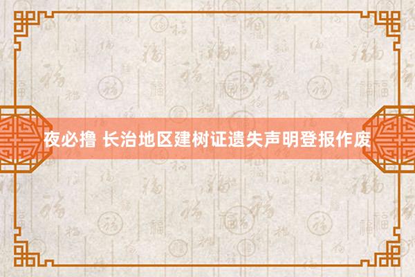 夜必撸 长治地区建树证遗失声明登报作废