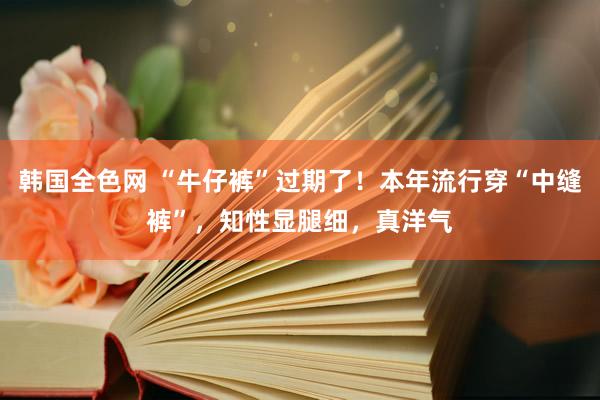 韩国全色网 “牛仔裤”过期了！本年流行穿“中缝裤”，知性显腿细，真洋气