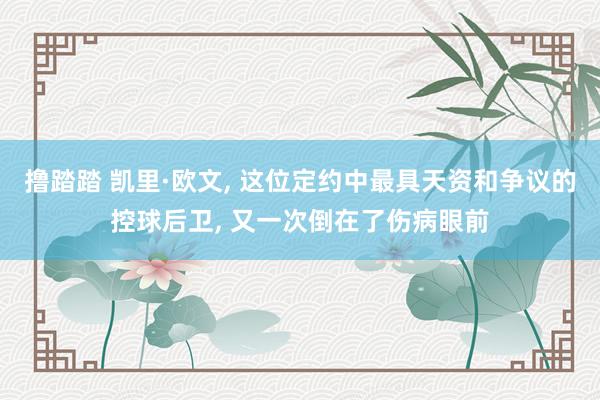 撸踏踏 凯里·欧文， 这位定约中最具天资和争议的控球后卫， 又一次倒在了伤病眼前