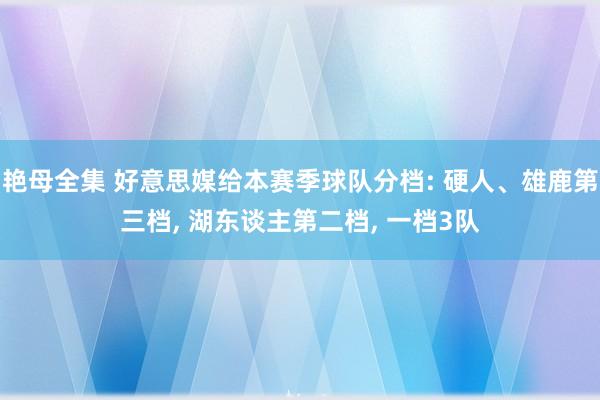 艳母全集 好意思媒给本赛季球队分档: 硬人、雄鹿第三档， 湖东谈主第二档， 一档3队