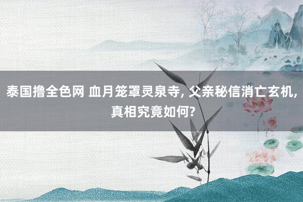泰国撸全色网 血月笼罩灵泉寺， 父亲秘信消亡玄机， 真相究竟如何?