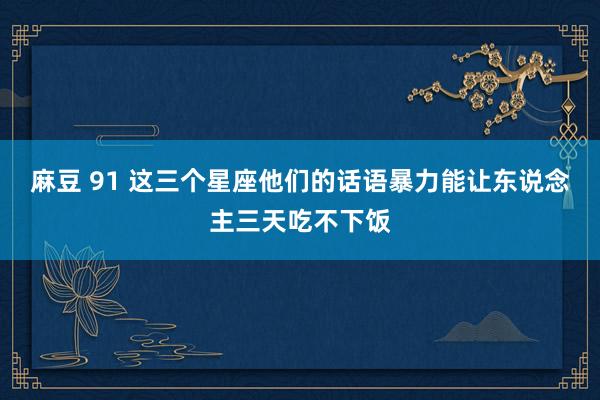 麻豆 91 这三个星座他们的话语暴力能让东说念主三天吃不下饭