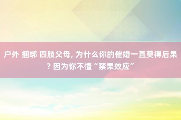 户外 捆绑 四肢父母， 为什么你的催婚一直莫得后果? 因为你不懂“禁果效应”