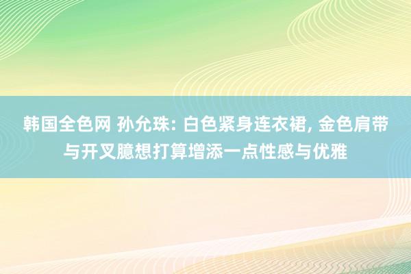 韩国全色网 孙允珠: 白色紧身连衣裙， 金色肩带与开叉臆想打算增添一点性感与优雅