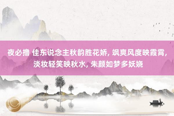 夜必撸 佳东说念主秋韵胜花娇， 飒爽风度映霞霄， 淡妆轻笑映秋水， 朱颜如梦多妖娆