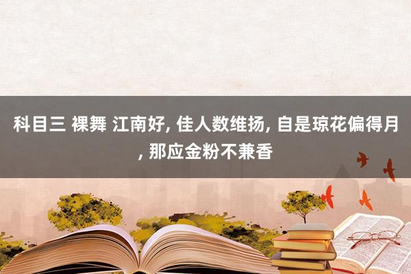 科目三 裸舞 江南好， 佳人数维扬， 自是琼花偏得月， 那应金粉不兼香