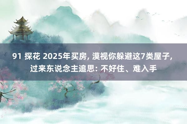 91 探花 2025年买房， 漠视你躲避这7类屋子， 过来东说念主追思: 不好住、难入手