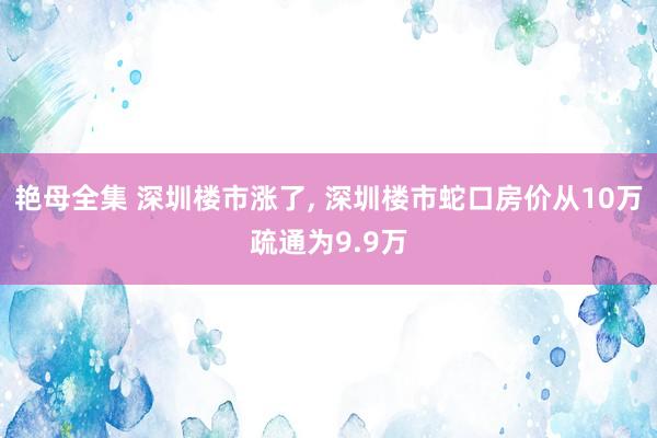 艳母全集 深圳楼市涨了， 深圳楼市蛇口房价从10万疏通为9.9万