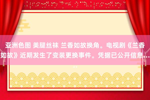 亚洲色图 美腿丝袜 兰香如故换角。电视剧《兰香如故》近期发生了变装更换事件。凭据已公开信息...
