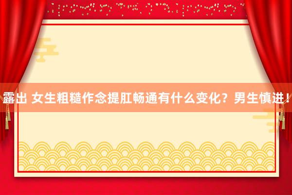 露出 女生粗糙作念提肛畅通有什么变化？男生慎进！