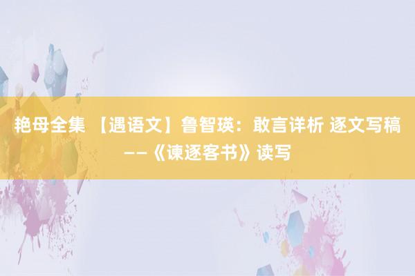 艳母全集 【遇语文】鲁智瑛：敢言详析 逐文写稿——《谏逐客书》读写