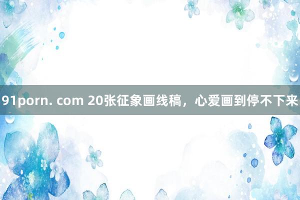 91porn. com 20张征象画线稿，心爱画到停不下来