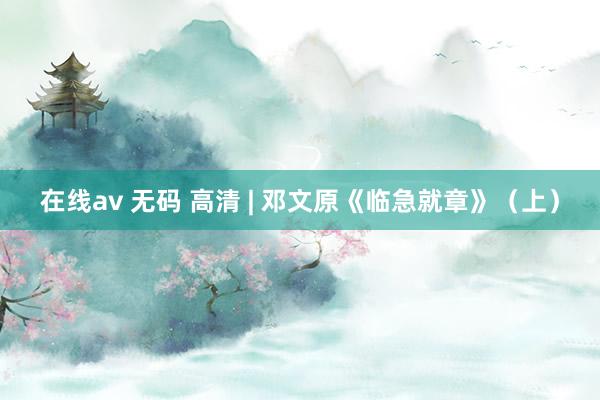 在线av 无码 高清 | 邓文原《临急就章》（上）