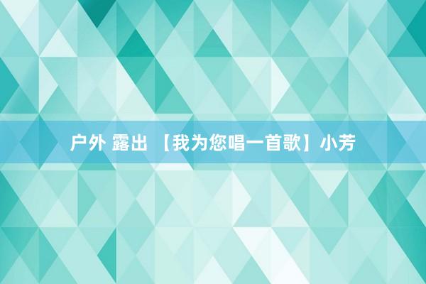 户外 露出 【我为您唱一首歌】小芳