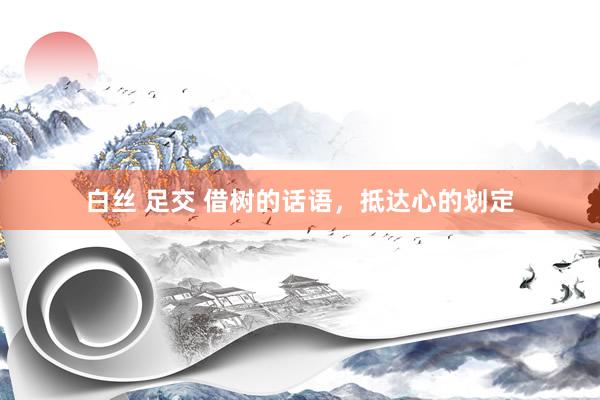 白丝 足交 借树的话语，抵达心的划定