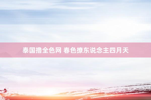 泰国撸全色网 春色撩东说念主四月天