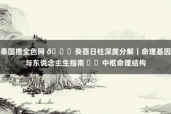 泰国撸全色网 🔍癸酉日柱深度分解｜命理基因与东说念主生指南 ⚙️中枢命理结构