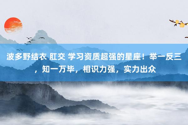 波多野结衣 肛交 学习资质超强的星座！举一反三 ，知一万毕，相识力强，实力出众