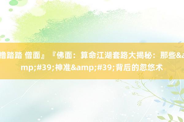 撸踏踏 僧面』『佛面:算命江湖套路大揭秘:那些'神准'背后的忽悠术