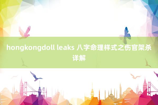 hongkongdoll leaks 八字命理样式之伤官架杀详解