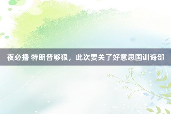 夜必撸 特朗普够狠，此次要关了好意思国训诲部